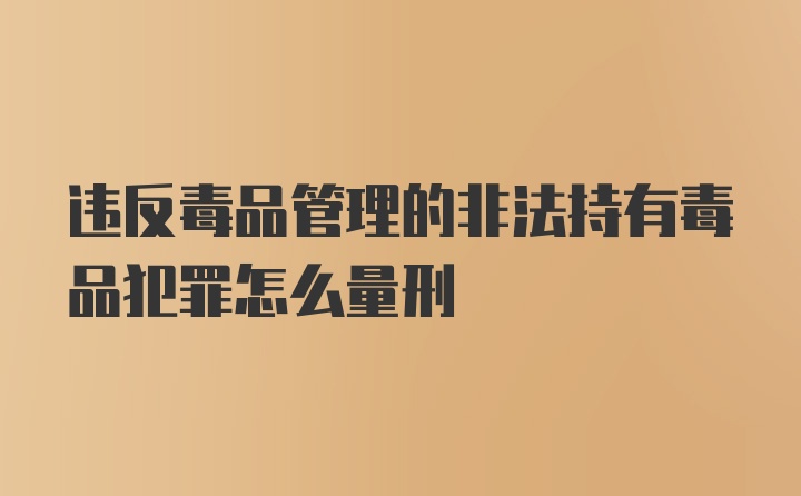 违反毒品管理的非法持有毒品犯罪怎么量刑