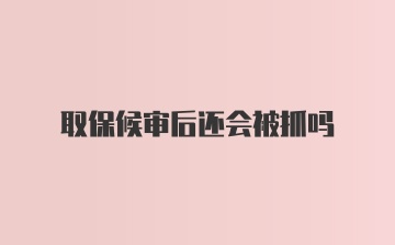 取保候审后还会被抓吗