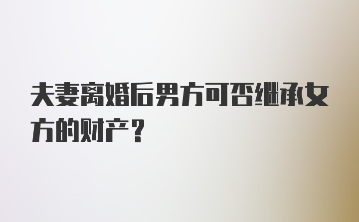 夫妻离婚后男方可否继承女方的财产？