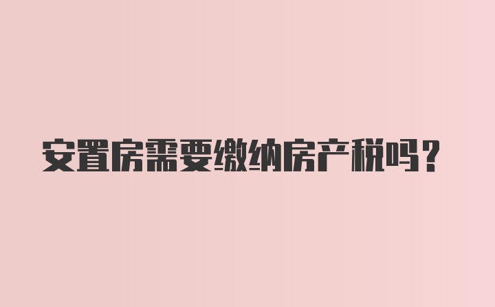 安置房需要缴纳房产税吗？