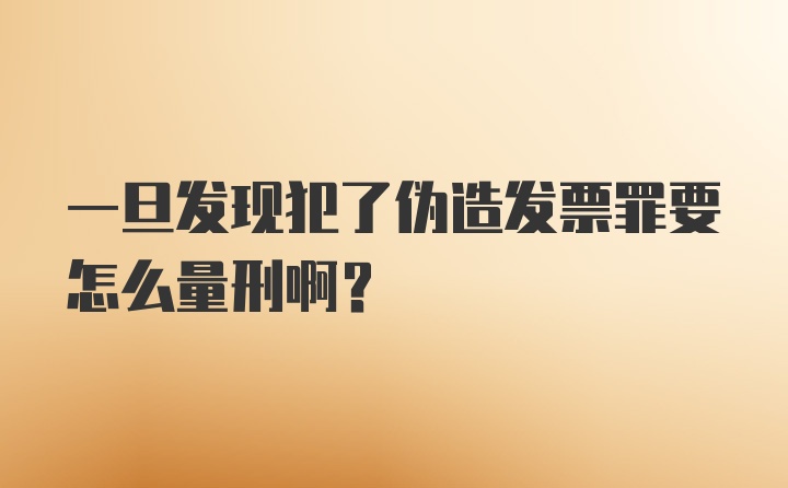 一旦发现犯了伪造发票罪要怎么量刑啊？