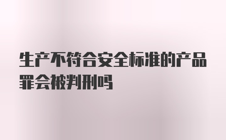 生产不符合安全标准的产品罪会被判刑吗