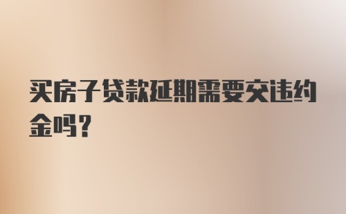 买房子贷款延期需要交违约金吗？