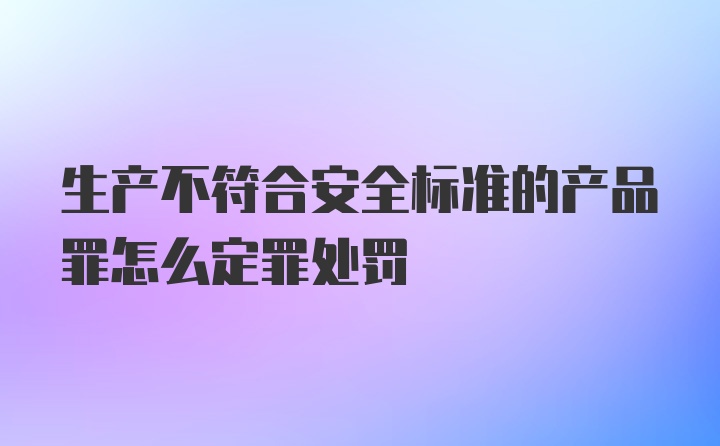 生产不符合安全标准的产品罪怎么定罪处罚