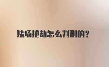 赌场抢劫怎么判刑的？