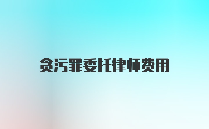 贪污罪委托律师费用