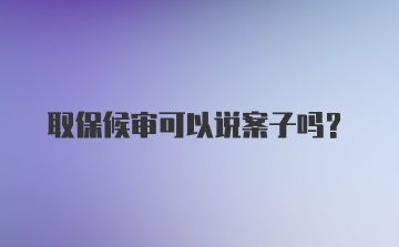 取保候审可以说案子吗？