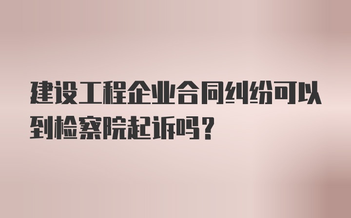 建设工程企业合同纠纷可以到检察院起诉吗？