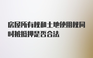 房屋所有权和土地使用权同时被抵押是否合法