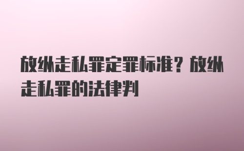 放纵走私罪定罪标准？放纵走私罪的法律判