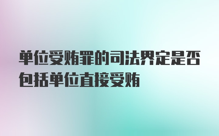 单位受贿罪的司法界定是否包括单位直接受贿