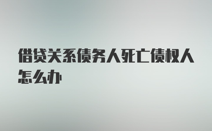 借贷关系债务人死亡债权人怎么办