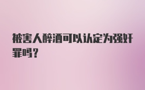 被害人醉酒可以认定为强奸罪吗？