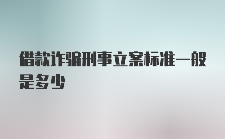 借款诈骗刑事立案标准一般是多少