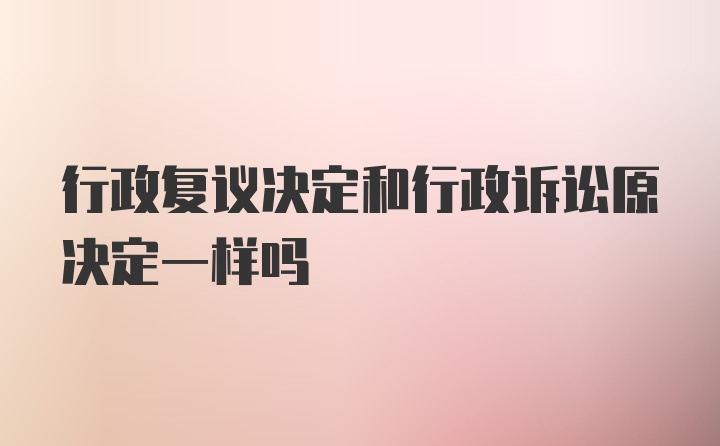 行政复议决定和行政诉讼原决定一样吗