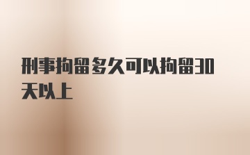 刑事拘留多久可以拘留30天以上