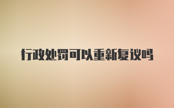 行政处罚可以重新复议吗