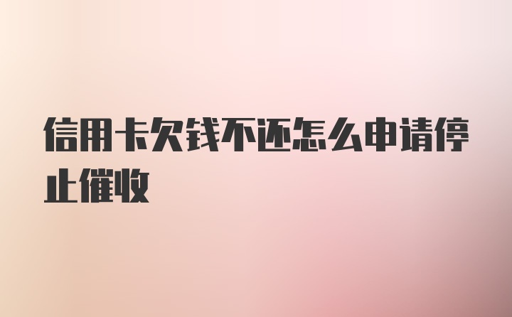 信用卡欠钱不还怎么申请停止催收