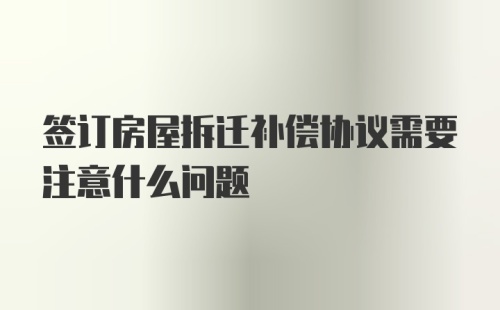 签订房屋拆迁补偿协议需要注意什么问题