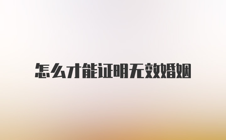 怎么才能证明无效婚姻