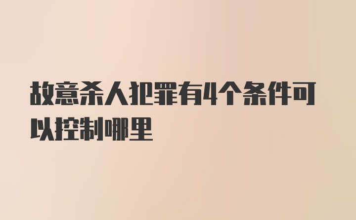 故意杀人犯罪有4个条件可以控制哪里