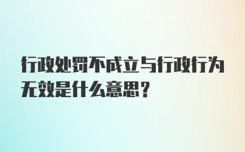 行政处罚不成立与行政行为无效是什么意思?