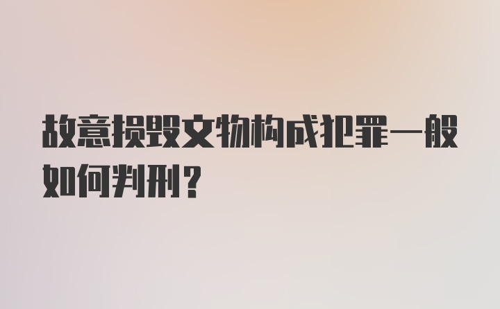 故意损毁文物构成犯罪一般如何判刑？