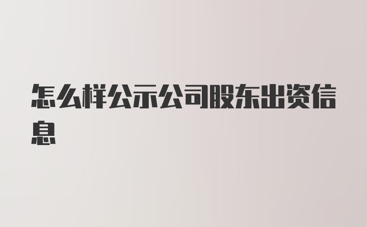 怎么样公示公司股东出资信息