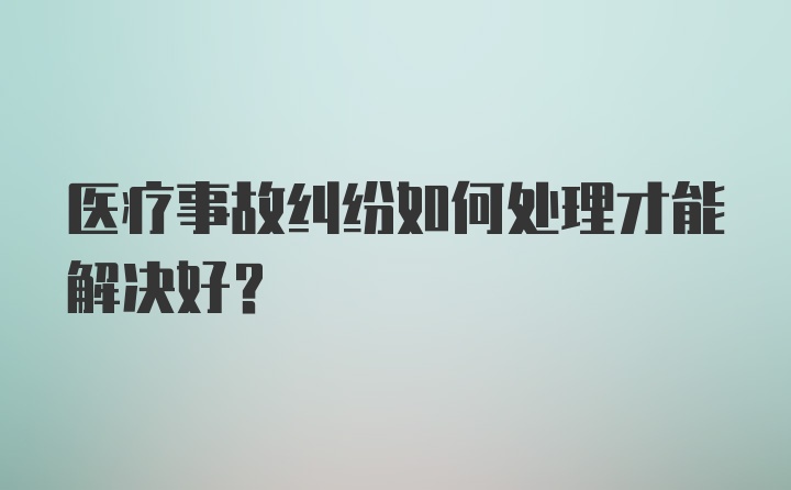 医疗事故纠纷如何处理才能解决好？