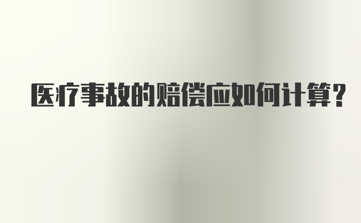 医疗事故的赔偿应如何计算？