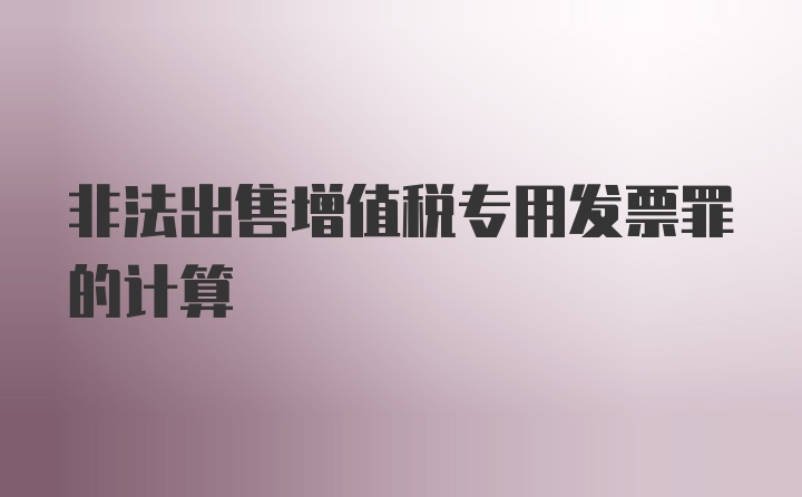 非法出售增值税专用发票罪的计算