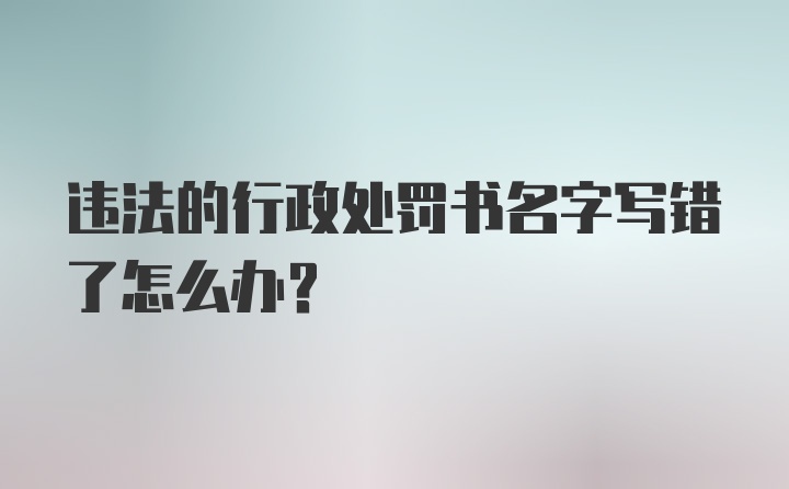 违法的行政处罚书名字写错了怎么办？