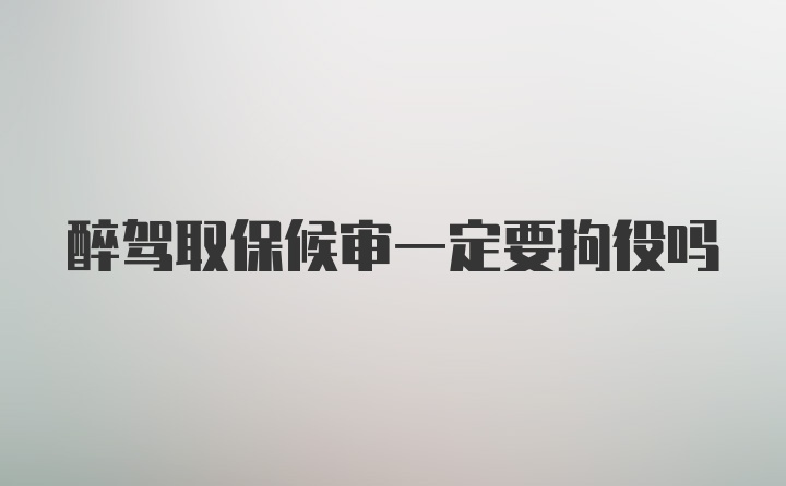 醉驾取保候审一定要拘役吗