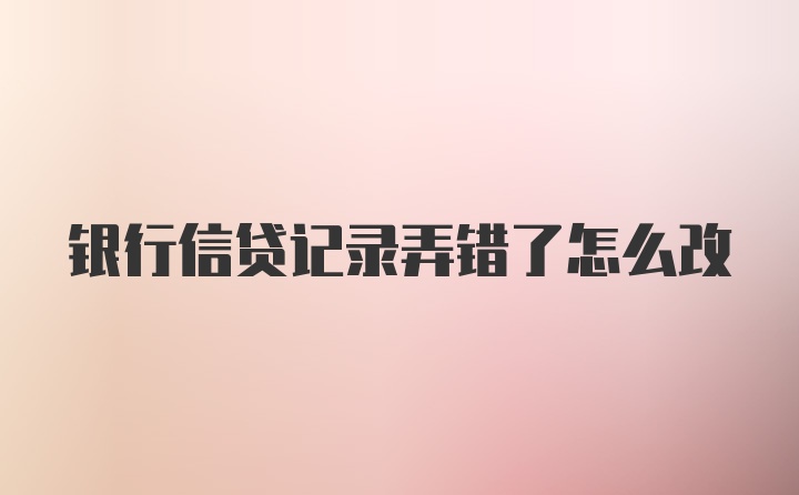 银行信贷记录弄错了怎么改