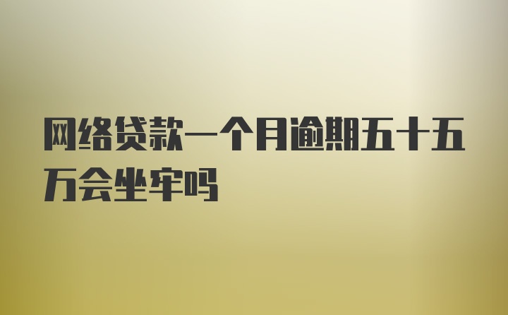 网络贷款一个月逾期五十五万会坐牢吗