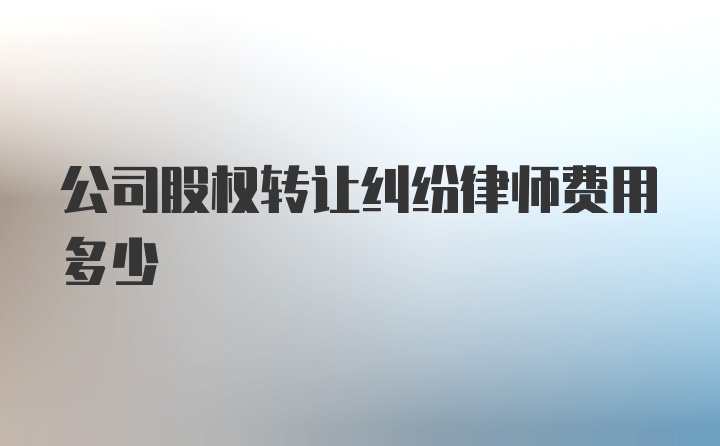 公司股权转让纠纷律师费用多少