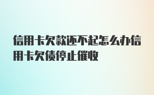 信用卡欠款还不起怎么办信用卡欠债停止催收