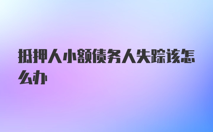 抵押人小额债务人失踪该怎么办