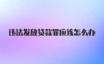 违法发放贷款罪应该怎么办