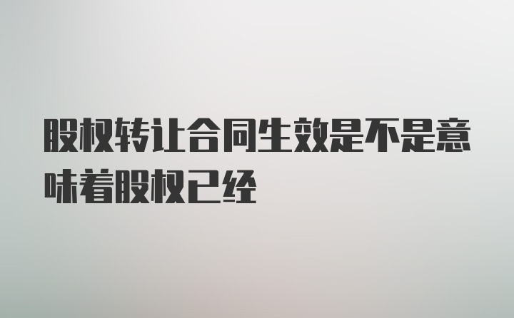 股权转让合同生效是不是意味着股权已经