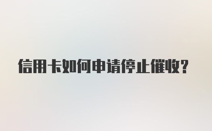 信用卡如何申请停止催收？