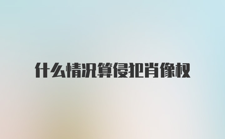 什么情况算侵犯肖像权