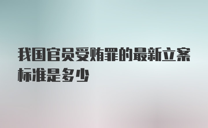 我国官员受贿罪的最新立案标准是多少