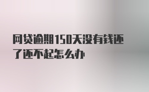 网贷逾期150天没有钱还了还不起怎么办