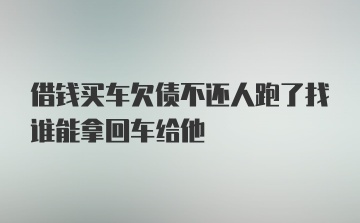 借钱买车欠债不还人跑了找谁能拿回车给他