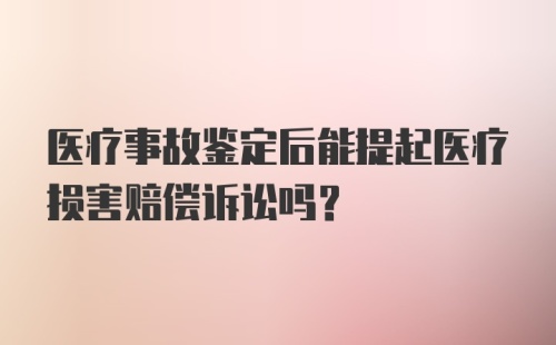 医疗事故鉴定后能提起医疗损害赔偿诉讼吗？