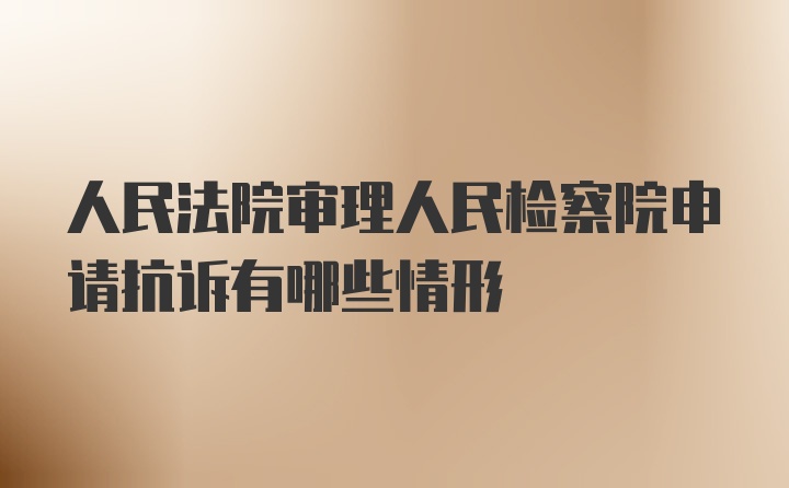 人民法院审理人民检察院申请抗诉有哪些情形