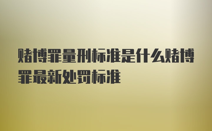 赌博罪量刑标准是什么赌博罪最新处罚标准