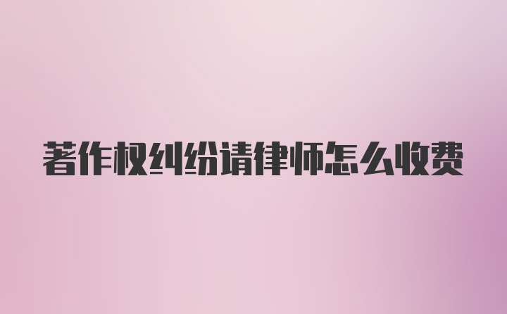 著作权纠纷请律师怎么收费