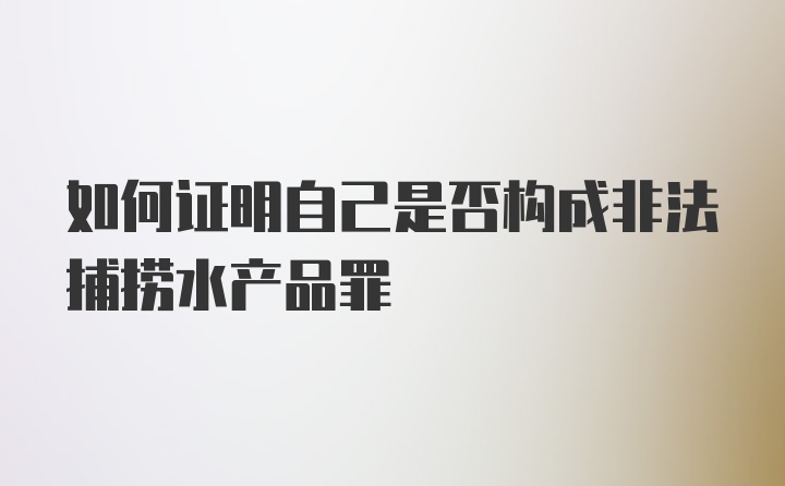 如何证明自己是否构成非法捕捞水产品罪